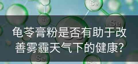 龟苓膏粉是否有助于改善雾霾天气下的健康？